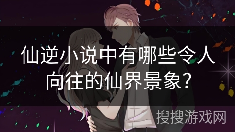 仙逆小说中有哪些令人向往的仙界景象？