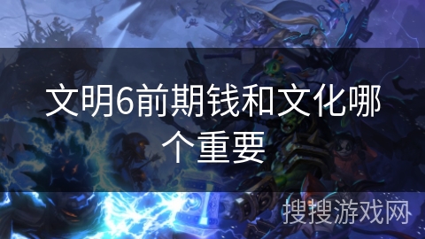 文明6前期钱和文化哪个重要 文明6前期钱和文化哪个重要