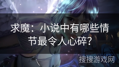 求魔:小说中有哪些情节最令人心碎? 求魔:小说中有哪些情节最令人心碎?