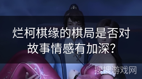 烂柯棋缘的棋局是否对故事情感有加深？