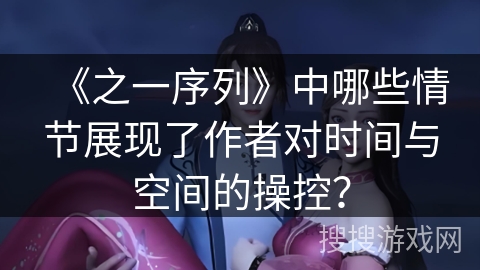 《之一序列》中哪些情节展现了作者对时间与空间的操控? 《之一序列》中哪些情节展现了作者对时间与空间的操控?