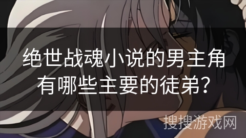 绝世战魂小说的男主角有哪些主要的徒弟？