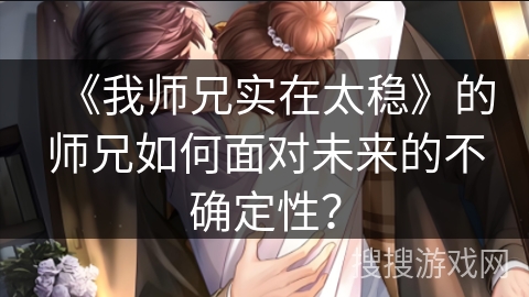 《我师兄实在太稳》的师兄如何面对未来的不确定性? 《我师兄实在太稳》的师兄如何面对未来的不确定性?