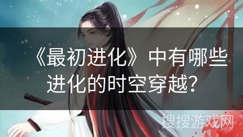 《最初进化》中有哪些进化的时空穿越？