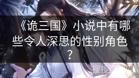 《诡三国》小说中有哪些令人深思的性别角色？