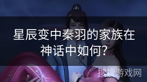 星辰变中秦羽的家族在神话中如何? 星辰变中秦羽的家族在神话中如何?