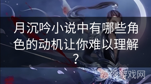 月沉吟小说中有哪些角色的动机让你难以理解? 月沉吟小说中有哪些角色的动机让你难以理解?