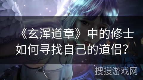 《玄浑道章》中的修士如何寻找自己的道侣? 《玄浑道章》中的修士如何寻找自己的道侣?