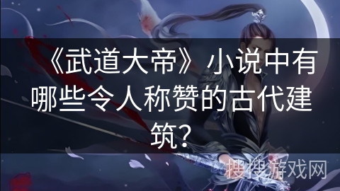 《武道大帝》小说中有哪些令人称赞的古代建筑？