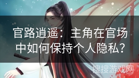 官路逍遥：主角在官场中如何保持个人隐私？