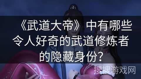 《武道大帝》中有哪些令人好奇的武道修炼者的隐藏身份？