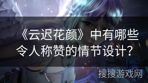 《云迟花颜》中有哪些令人称赞的情节设计？