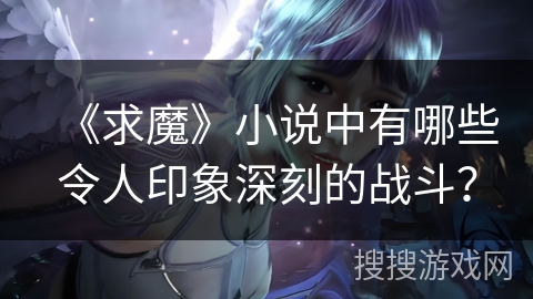 《求魔》小说中有哪些令人印象深刻的战斗？