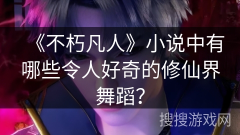 《不朽凡人》小说中有哪些令人好奇的修仙界舞蹈？