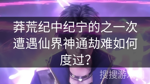 莽荒纪中纪宁的之一次遭遇仙界神通劫难如何度过？