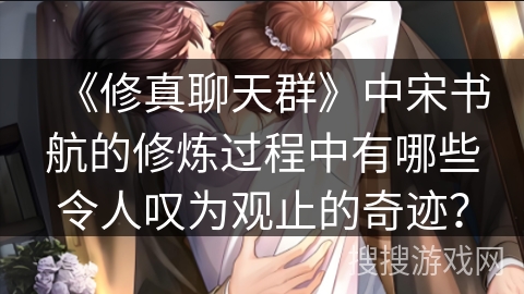 《修真聊天群》中宋书航的修炼过程中有哪些令人叹为观止的奇迹？