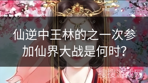 仙逆中王林的之一次参加仙界大战是何时？