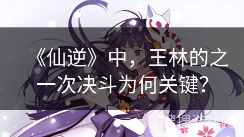 《仙逆》中，王林的之一次决斗为何关键？