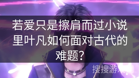 若爱只是擦肩而过小说里叶凡如何面对古代的难题？