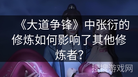 《大道争锋》中张衍的修炼如何影响了其他修炼者？