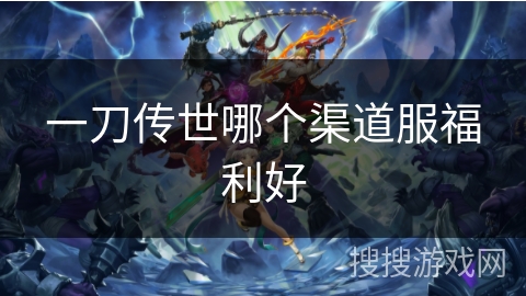 一刀传世哪个渠道服福利好