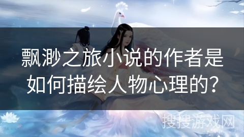 飘渺之旅小说的作者是如何描绘人物心理的？