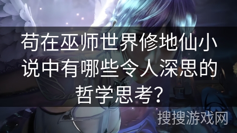 苟在巫师世界修地仙小说中有哪些令人深思的哲学思考？