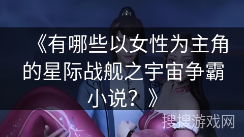 《有哪些以女性为主角的星际战舰之宇宙争霸小说？》