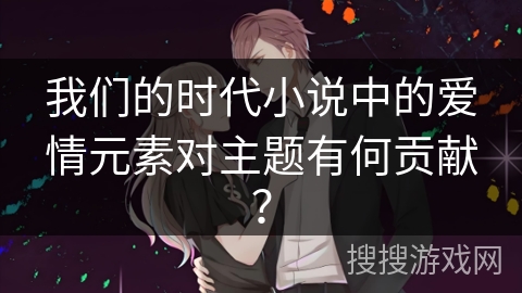 我们的时代小说中的爱情元素对主题有何贡献？