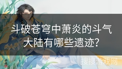 斗破苍穹中萧炎的斗气大陆有哪些遗迹？