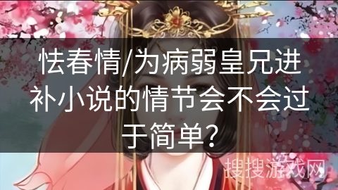 怯春情/为病弱皇兄进补小说的情节会不会过于简单？