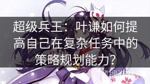 超级兵王：叶谦如何提高自己在复杂任务中的策略规划能力？