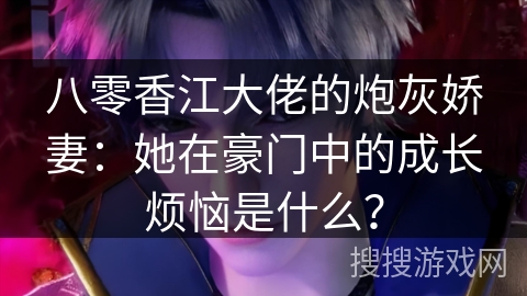 八零香江大佬的炮灰娇妻：她在豪门中的成长烦恼是什么？