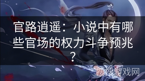 官路逍遥：小说中有哪些官场的权力斗争预兆？