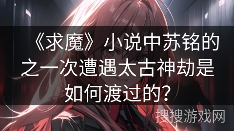 《求魔》小说中苏铭的之一次遭遇太古神劫是如何渡过的？