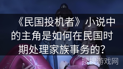 《民国投机者》小说中的主角是如何在民国时期处理家族事务的？