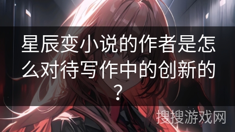 星辰变小说的作者是怎么对待写作中的创新的？