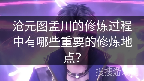 沧元图孟川的修炼过程中有哪些重要的修炼地点？