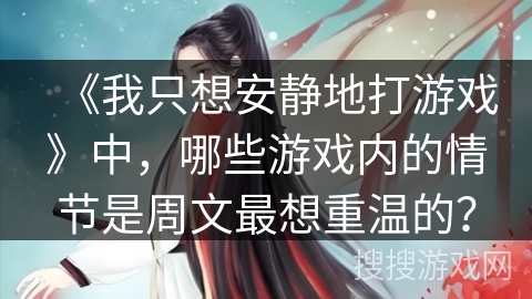 《我只想安静地打游戏》中，哪些游戏内的情节是周文最想重温的？