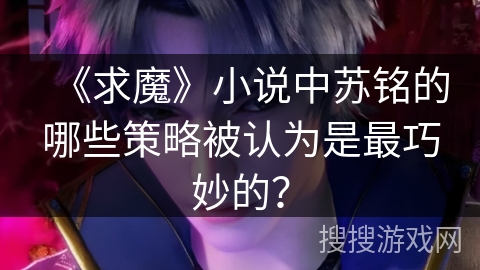 《求魔》小说中苏铭的哪些策略被认为是最巧妙的？