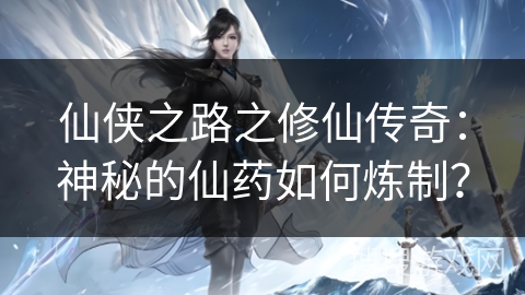 仙侠之路之修仙传奇：神秘的仙药如何炼制？