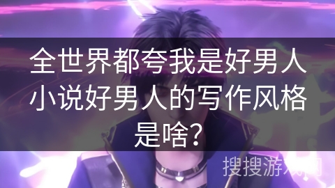 全世界都夸我是好男人小说好男人的写作风格是啥？