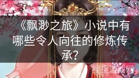 《飘渺之旅》小说中有哪些令人向往的修炼传承？