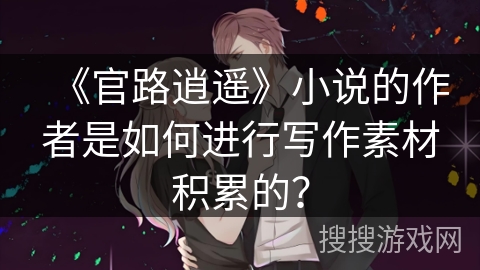 《官路逍遥》小说的作者是如何进行写作素材积累的？