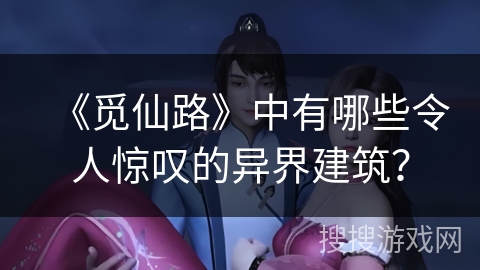 《觅仙路》中有哪些令人惊叹的异界建筑？