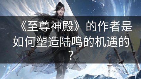 《至尊神殿》的作者是如何塑造陆鸣的机遇的？