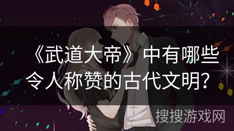 《武道大帝》中有哪些令人称赞的古代文明？