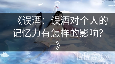 《误酒：误酒对个人的记忆力有怎样的影响？》