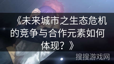 《未来城市之生态危机的竞争与合作元素如何体现？》