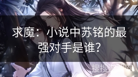 求魔：小说中苏铭的最强对手是谁？
